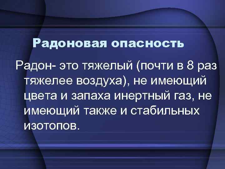 Радоновая опасность Радон- это тяжелый (почти в 8 раз тяжелее воздуха), не имеющий цвета