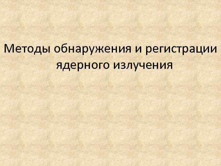 Методы обнаружения и регистрации ядерного излучения 