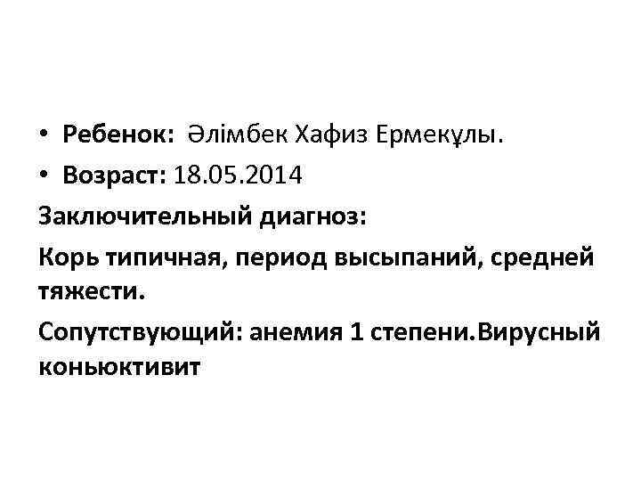  • Ребенок: Әлімбек Хафиз Ермекұлы. • Возраст: 18. 05. 2014 Заключительный диагноз: Корь