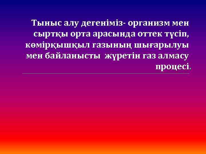 Тыныс алу дегеніміз- организм мен сыртқы орта арасында оттек түсіп, көмірқышқыл газының шығарылуы мен