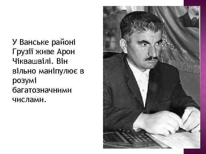 У Ванське районі Грузії живе Арон Чіквашвілі. Він вільно маніпулює в розумі багатозначними числами.