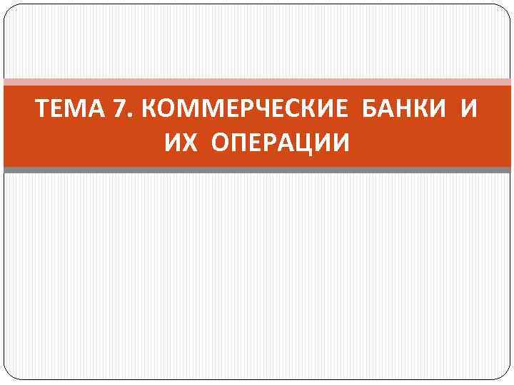 ТЕМА 7. КОММЕРЧЕСКИЕ БАНКИ И ИХ ОПЕРАЦИИ 