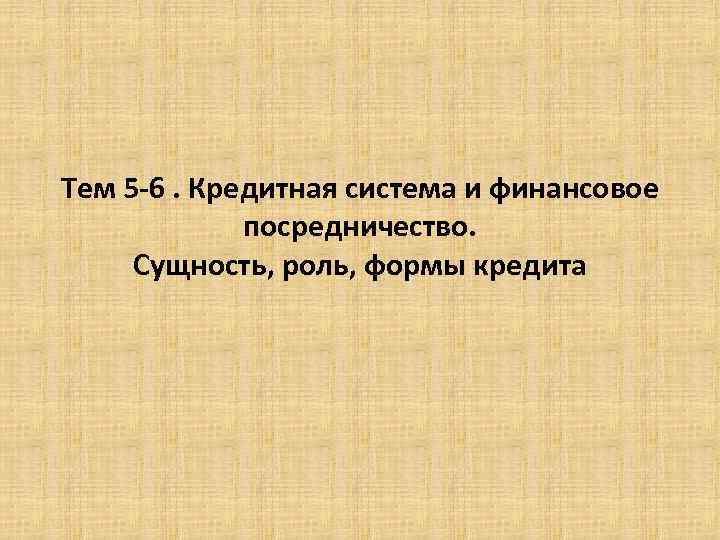 Тем 5 -6. Кредитная система и финансовое посредничество. Сущность, роль, формы кредита 