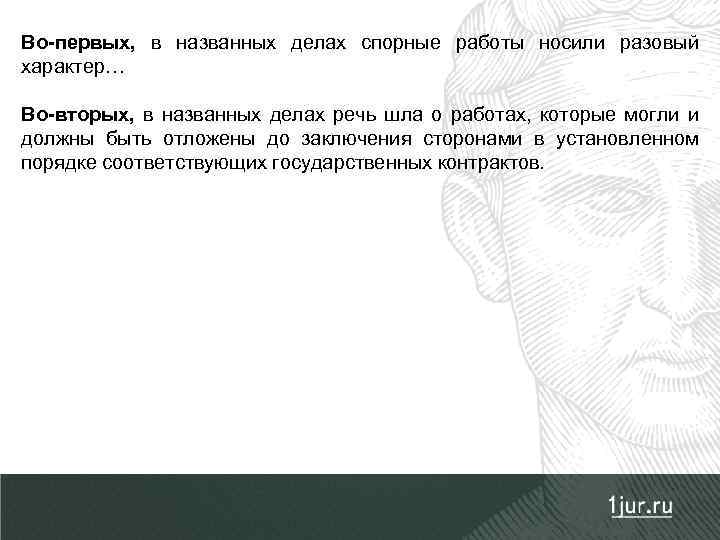 Во-первых, в названных делах спорные работы носили разовый характер… Во-вторых, в названных делах речь