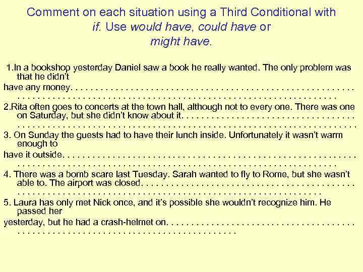 Comment on each situation using a Third Conditional with if. Use would have, could