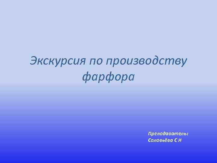 Экскурсия по производству фарфора Преподаватель: Соловьёва С Н 