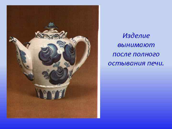 Изделие вынимают после полного остывания печи. 