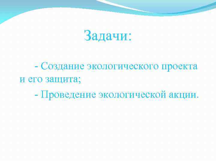 Задачи: - Создание экологического проекта и его защита; - Проведение экологической акции. 