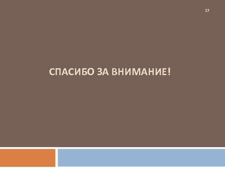 27 СПАСИБО ЗА ВНИМАНИЕ! 
