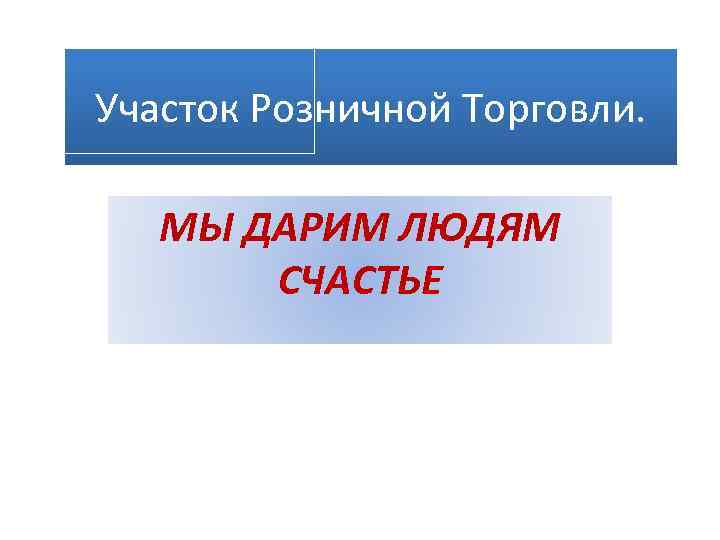 Участок Розничной Торговли. МЫ ДАРИМ ЛЮДЯМ СЧАСТЬЕ 