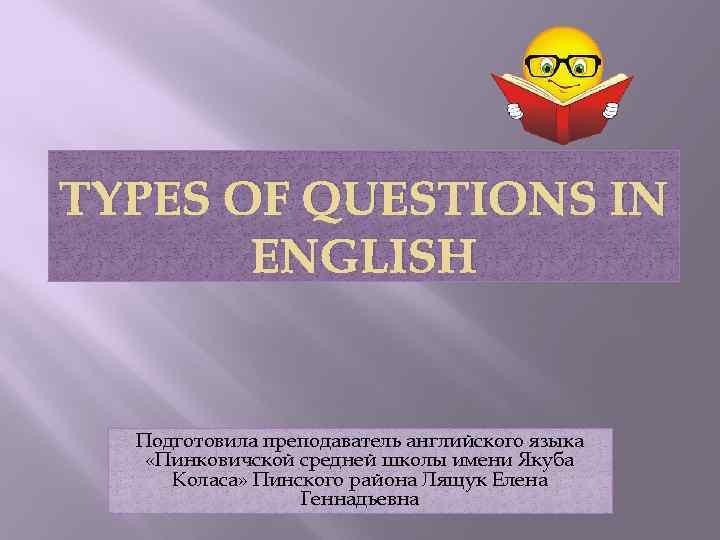TYPES OF QUESTIONS IN ENGLISH Подготовила преподаватель английского языка «Пинковичской средней школы имени Якуба