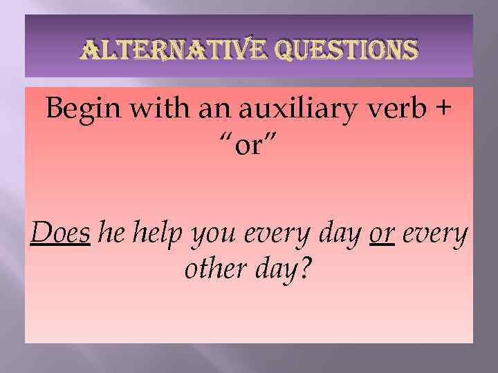 ALTERNATIVE QUESTIONS Begin with an auxiliary verb + “or” Does he help you every
