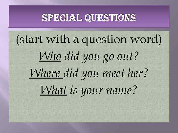 SPECIAL QUESTIONS (start with a question word) Who did you go out? Where did