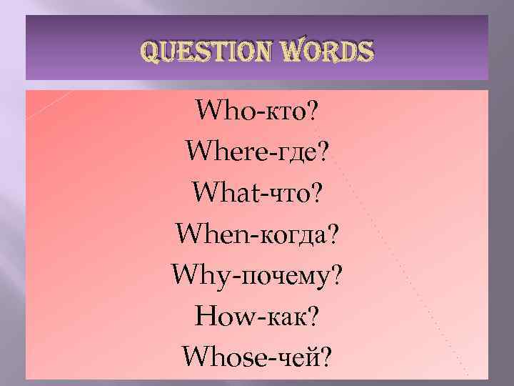 QUESTION WORDS Who-кто? Where-где? What-что? When-когда? Why-почему? How-как? Whose-чей? 