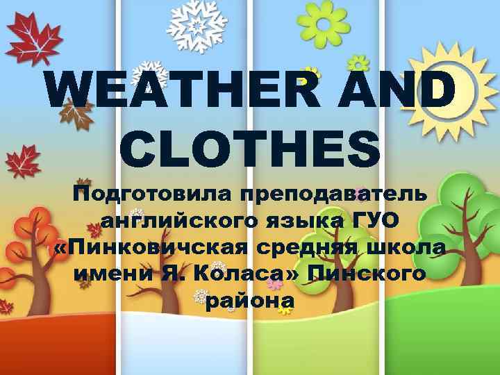 WEATHER AND CLOTHES Подготовила преподаватель английского языка ГУО «Пинковичская средняя школа имени Я. Коласа»