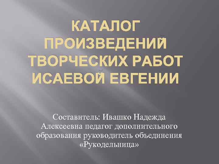 КАТАЛОГ ПРОИЗВЕДЕНИЙ ТВОРЧЕСКИХ РАБОТ ИСАЕВОЙ ЕВГЕНИИ Составитель: Ивашко Надежда Алексеевна педагог дополнительного образования руководитель