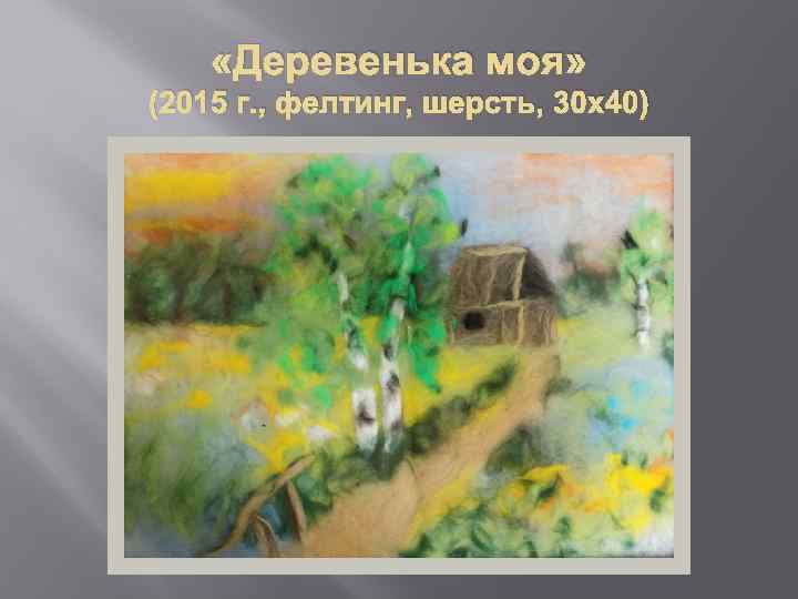  «Деревенька моя» (2015 г. , фелтинг, шерсть, 30 х40) 