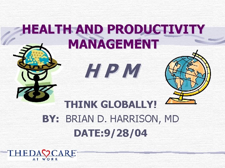 HEALTH AND PRODUCTIVITY MANAGEMENT HPM THINK GLOBALLY! BY: BRIAN D. HARRISON, MD DATE: 9/28/04