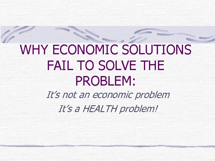 WHY ECONOMIC SOLUTIONS FAIL TO SOLVE THE PROBLEM: It’s not an economic problem It’s