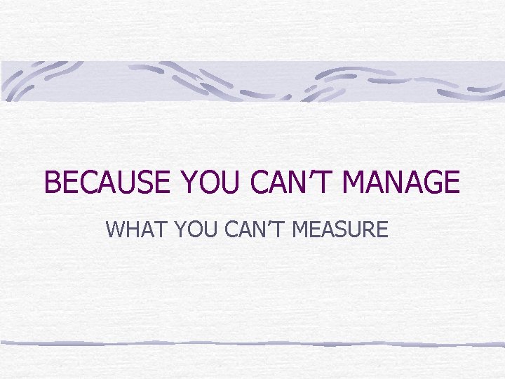 BECAUSE YOU CAN’T MANAGE WHAT YOU CAN’T MEASURE 