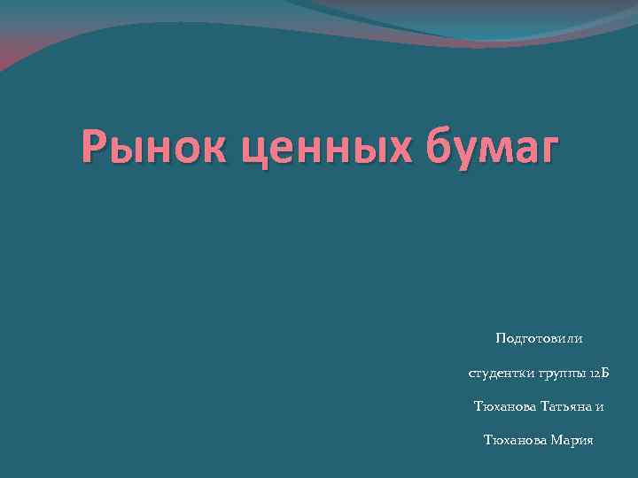 Рынок ценных бумаг Подготовили студентки группы 12 Б Тюханова Татьяна и Тюханова Мария 