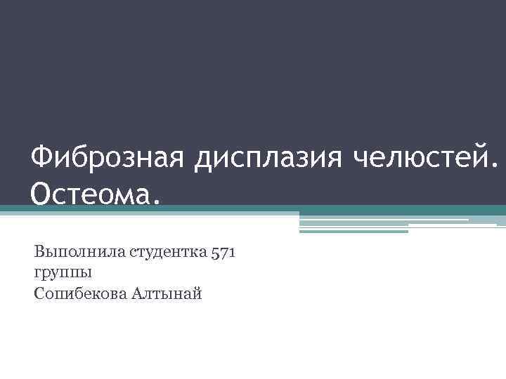 Фиброзная дисплазия челюстей. Остеома. Выполнила студентка 571 группы Сопибекова Алтынай 