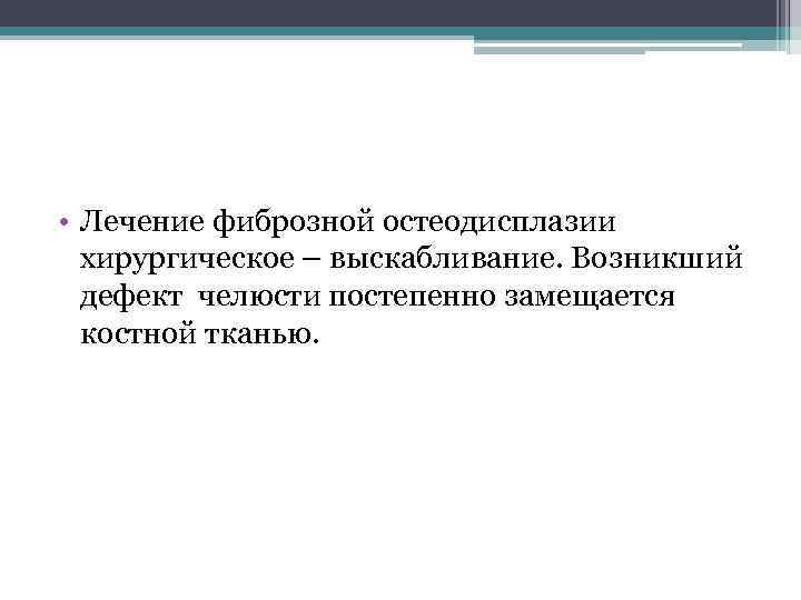  • Лечение фиброзной остеодисплазии хирургическое – выскабливание. Возникший дефект челюсти постепенно замещается костной