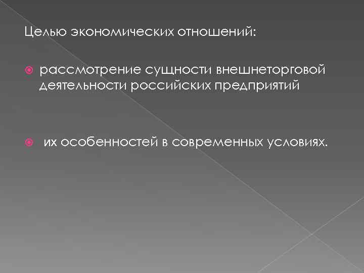 Целью экономических отношений: рассмотрение сущности внешнеторговой деятельности российских предприятий их особенностей в современных условиях.