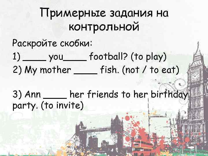 Примерные задания на контрольной Раскройте скобки: 1) ____ you____ football? (to play) 2) My
