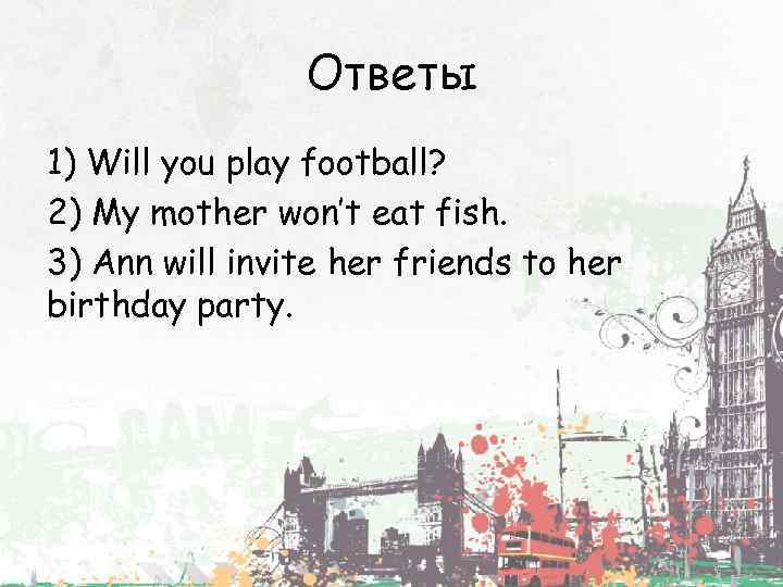 Ответы 1) Will you play football? 2) My mother won’t eat fish. 3) Ann