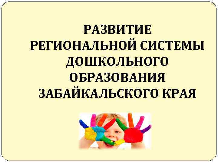 РАЗВИТИЕ РЕГИОНАЛЬНОЙ СИСТЕМЫ ДОШКОЛЬНОГО ОБРАЗОВАНИЯ ЗАБАЙКАЛЬСКОГО КРАЯ 