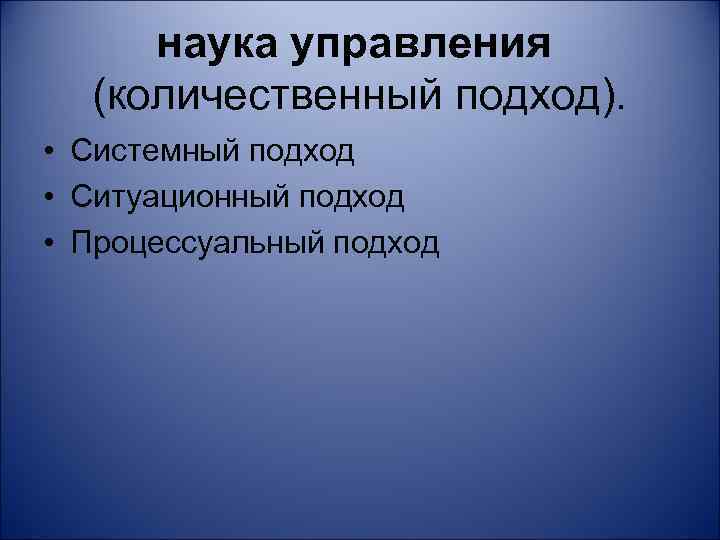 наука управления (количественный подход). • Системный подход • Ситуационный подход • Процессуальный подход 