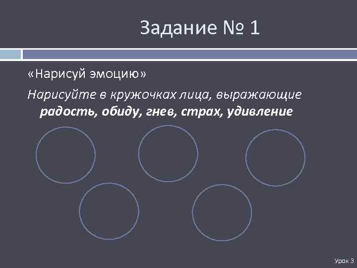 Задание № 1 «Нарисуй эмоцию» Нарисуйте в кружочках лица, выражающие радость, обиду, гнев, страх,