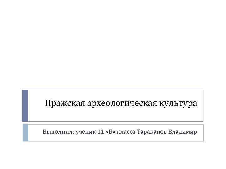 Пражская археологическая культура Выполнил: ученик 11 «Б» класса Тараканов Владимир 