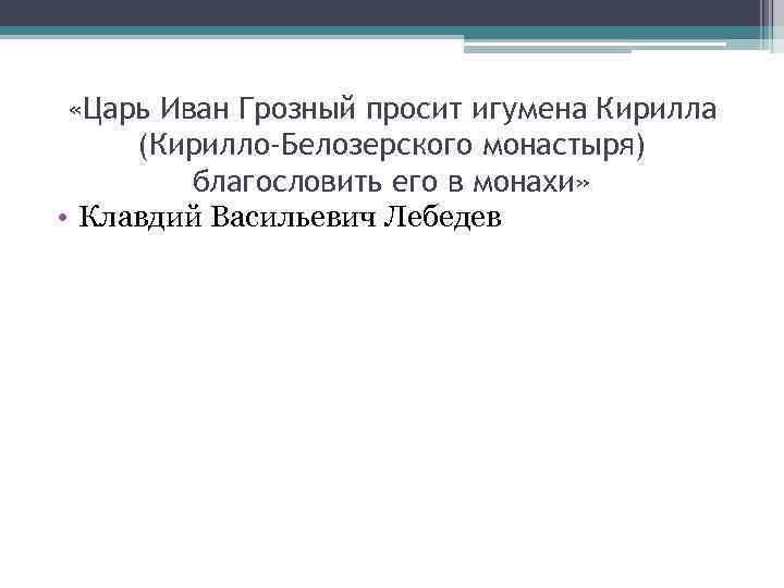  «Царь Иван Грозный просит игумена Кирилла (Кирилло-Белозерского монастыря) благословить его в монахи» •