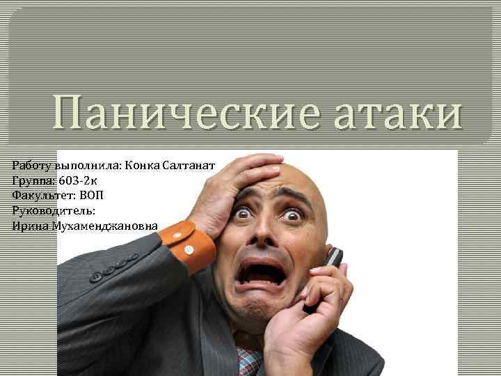 Панические атаки Работу выполнила: Конка Салтанат Группа: 603 2 к Факультет: ВОП Руководитель: Ирина