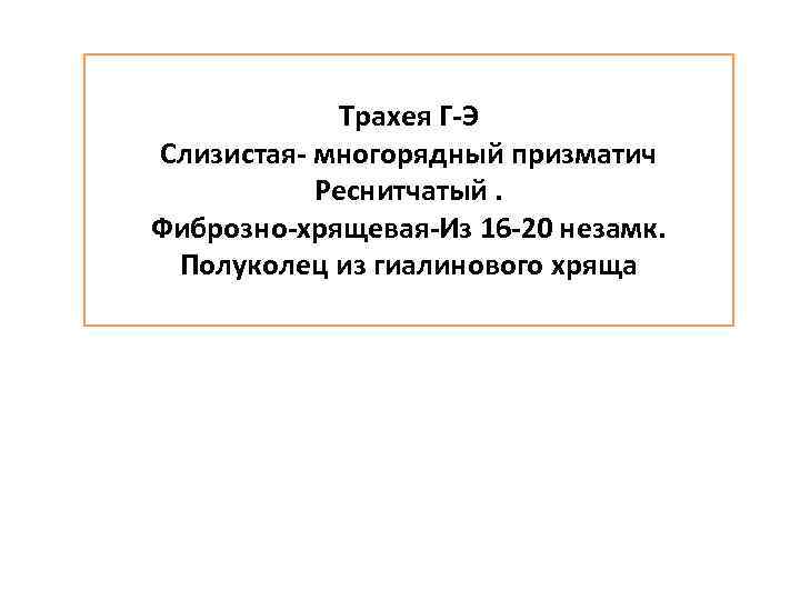 Трахея Г-Э Слизистая- многорядный призматич Реснитчатый. Фиброзно-хрящевая-Из 16 -20 незамк. Полуколец из гиалинового хряща