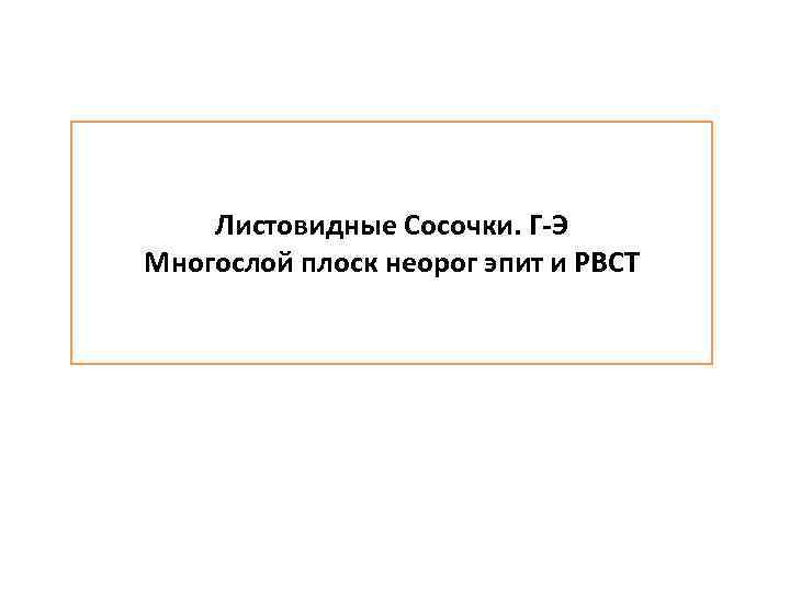 Листовидные Сосочки. Г-Э Многослой плоск неорог эпит и РВСТ 