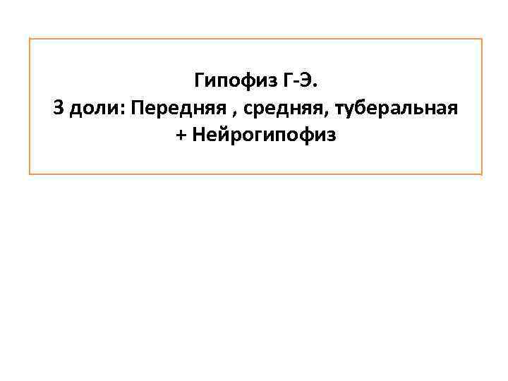 Гипофиз Г-Э. 3 доли: Передняя , средняя, туберальная + Нейрогипофиз 