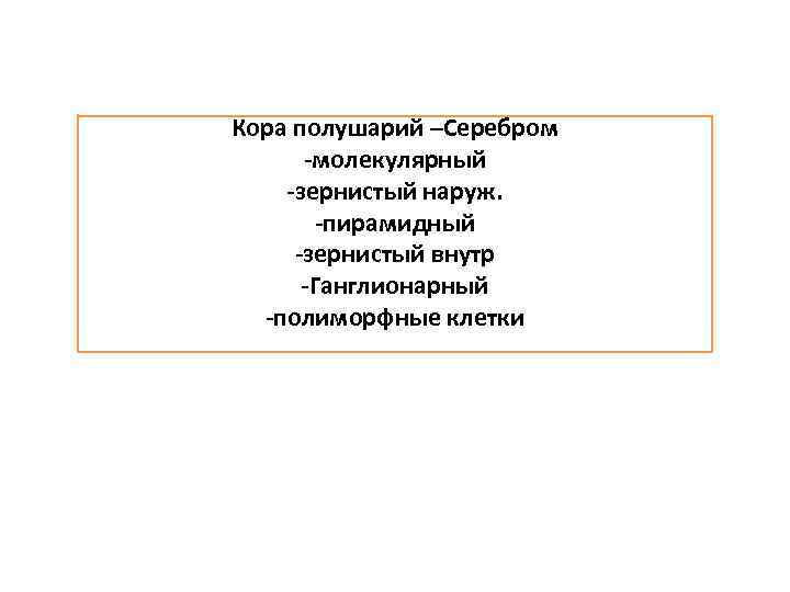 Кора полушарий –Серебром -молекулярный -зернистый наруж. -пирамидный -зернистый внутр -Ганглионарный -полиморфные клетки 