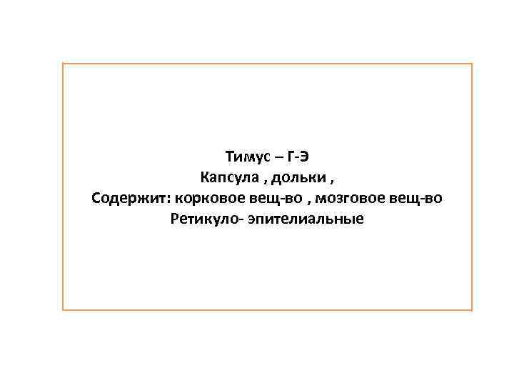 Тимус – Г-Э Капсула , дольки , Содержит: корковое вещ-во , мозговое вещ-во Ретикуло-