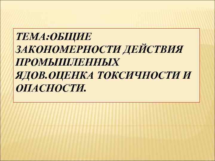 ТЕМА: ОБЩИЕ ЗАКОНОМЕРНОСТИ ДЕЙСТВИЯ ПРОМЫШЛЕННЫХ ЯДОВ. ОЦЕНКА ТОКСИЧНОСТИ И ОПАСНОСТИ. 