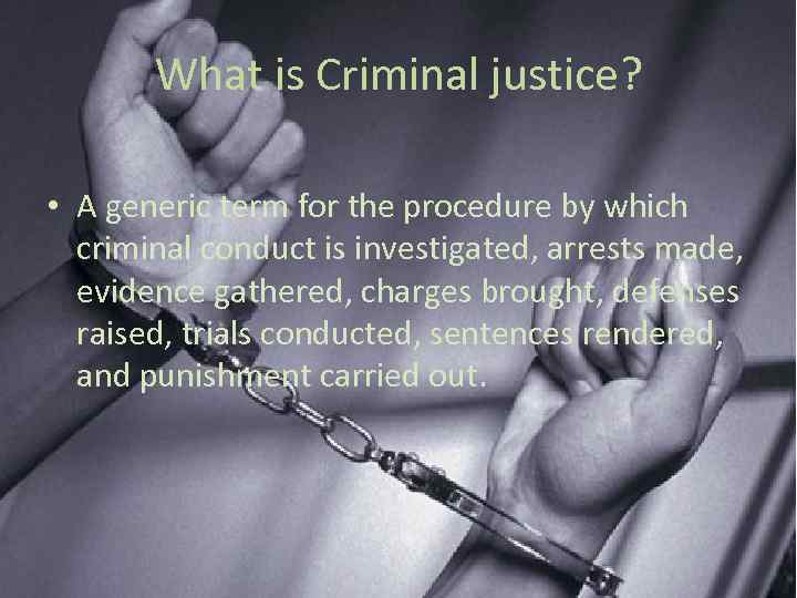 What is Criminal justice? • A generic term for the procedure by which criminal