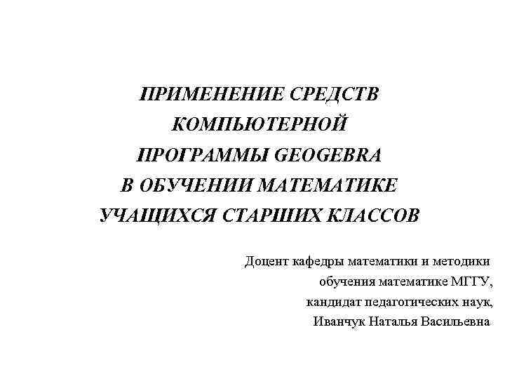 ПРИМЕНЕНИЕ СРЕДСТВ КОМПЬЮТЕРНОЙ ПРОГРАММЫ GEOGEBRA В ОБУЧЕНИИ МАТЕМАТИКЕ УЧАЩИХСЯ СТАРШИХ КЛАССОВ Доцент кафедры математики