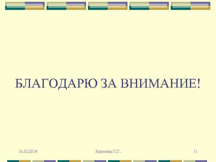 БЛАГОДАРЮ ЗА ВНИМАНИЕ! 14. 02. 2018 Карпенко Г. Г. 31 