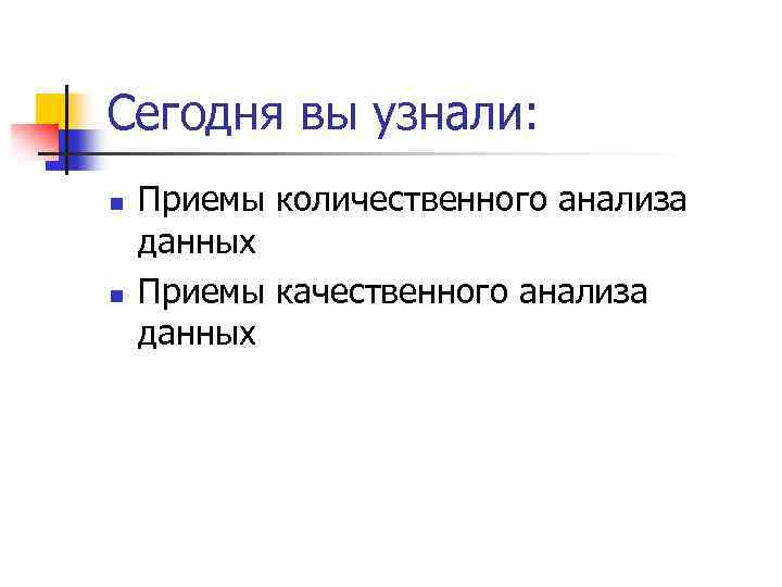Сегодня вы узнали: n n Приемы количественного анализа данных Приемы качественного анализа данных 