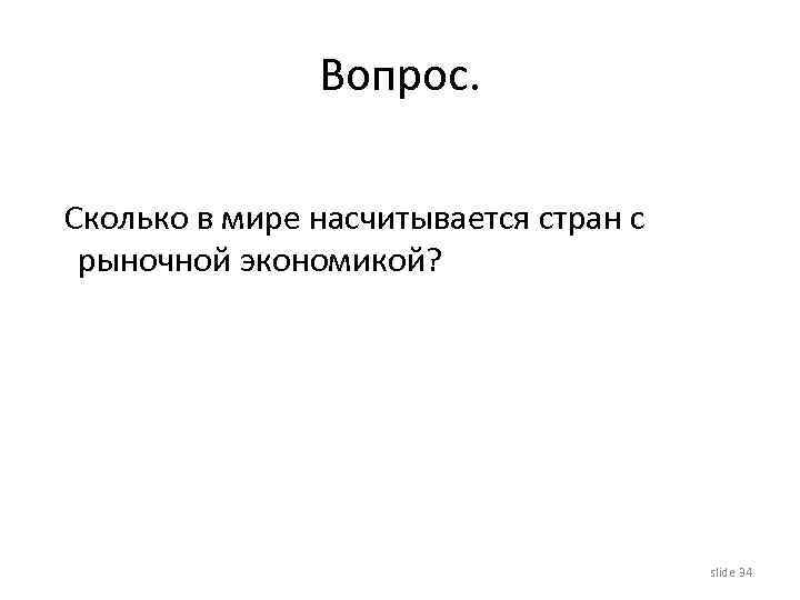 Вопрос. Сколько в мире насчитывается стран с рыночной экономикой? slide 34 