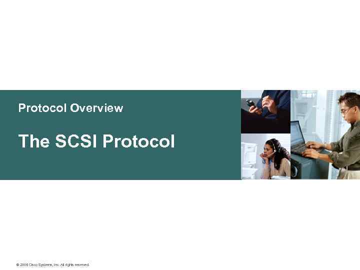 Protocol Overview The SCSI Protocol © 2005 Cisco Systems, Inc. All rights reserved. 