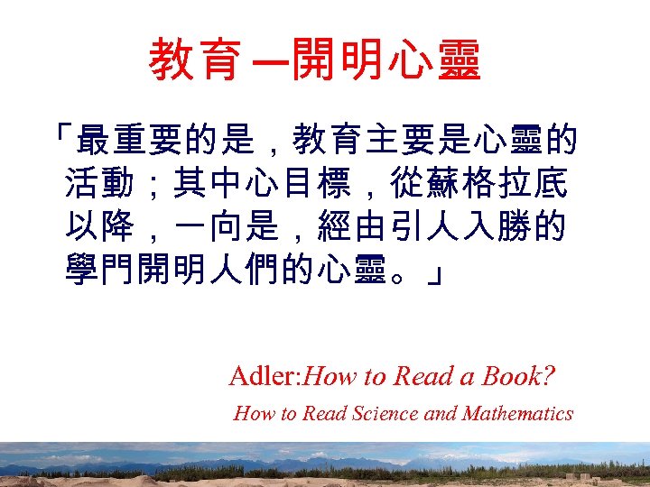 教育 ─開明心靈 「最重要的是，教育主要是心靈的 活動；其中心目標，從蘇格拉底 以降，一向是，經由引人入勝的 學門開明人們的心靈。」 Adler: How to Read a Book? How to