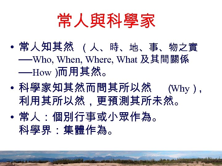 常人與科學家 • 常人知其然 （人、時、地、事、物之實 ──Who, When, Where, What 及其間關係 ──How） 而用其然。 • 科學家知其然而問其所以然 （